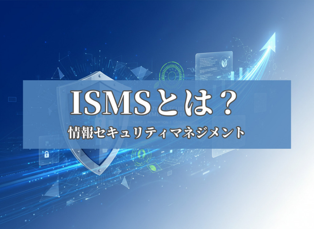 ISMSとは？7つのセキュリティ要素と認証取得のメリット、Pマークとの違いも解説