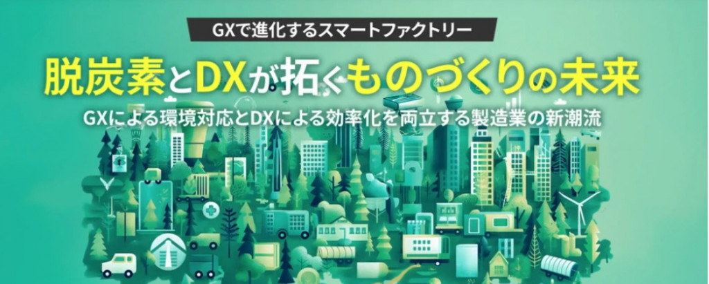 GXで進化するスマートファクトリー　ー脱炭素とDXが拓くものづくりの未来　～環境対応と効率化を両立する製造業の新潮流～