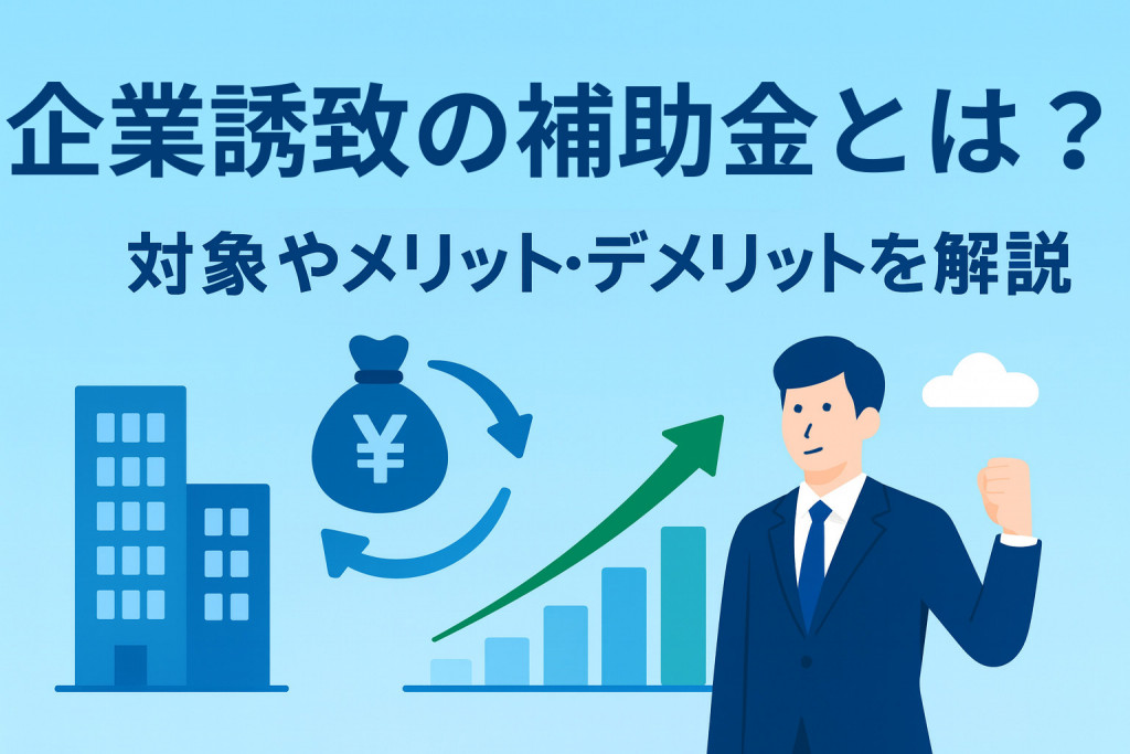 企業誘致の補助金とは？対象となる費用やメリット・デメリットを解説