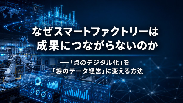 なぜスマートファクトリーは成果につながらないのか　──「点のデジタル化」を「線のデータ経営」に変える方法