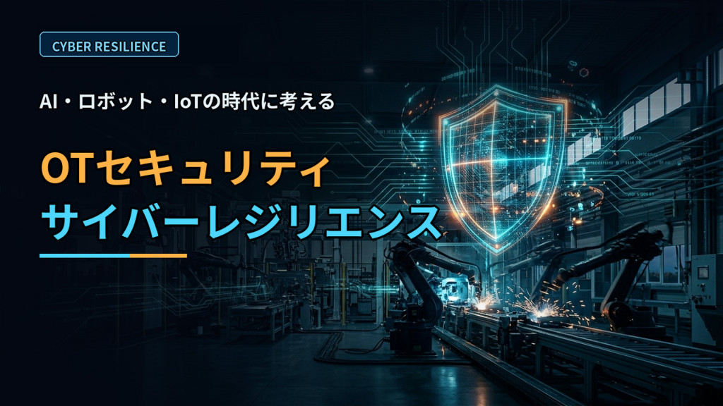 AI・ロボット・IoTの時代に考える、OTセキュリティとサイバーレジリエンス 